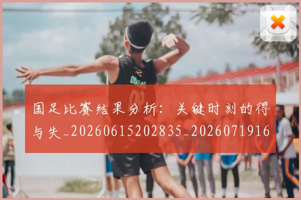 国足比赛结果分析：关键时刻的得与失_20260615202835_20260719164925