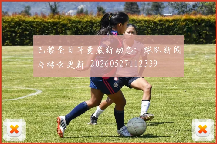 巴黎圣日耳曼最新动态:球队新闻与转会更新_20260527112339