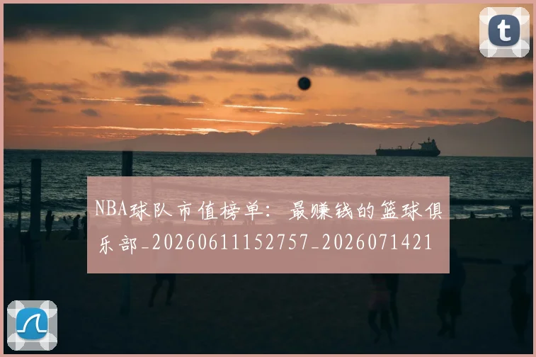 NBA球队市值榜单：最赚钱的篮球俱乐部_20260611152757_20260714214243