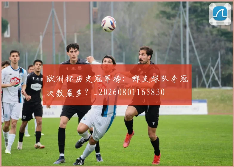 欧洲杯历史冠军榜：哪支球队夺冠次数最多？_20260801165830