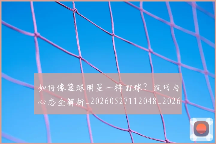 如何像篮球明星一样打球？技巧与心态全解析_20260527112048_20260720181630