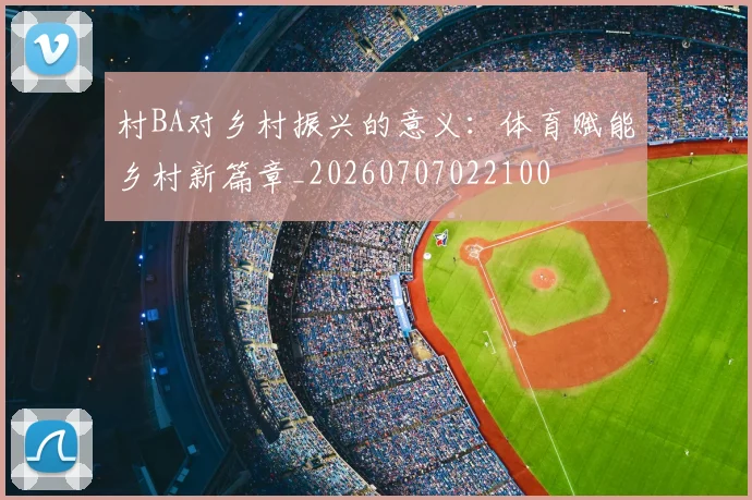 村BA对乡村振兴的意义：体育赋能乡村新篇章_20260707022100