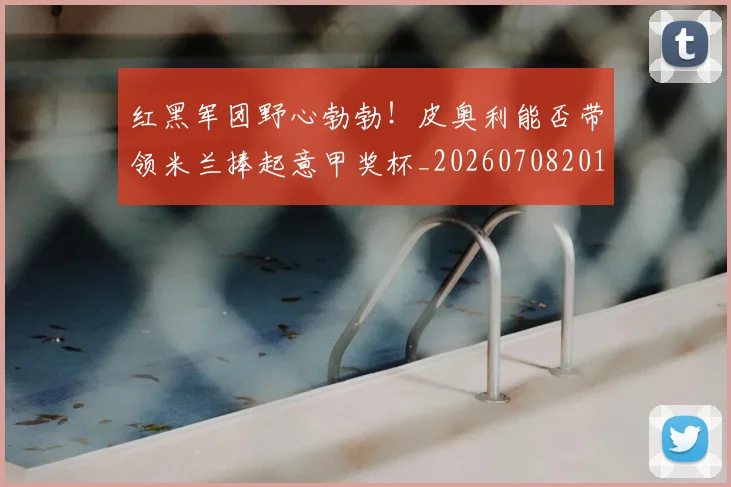 红黑军团野心勃勃!皮奥利能否带领米兰捧起意甲奖杯_20260708201124