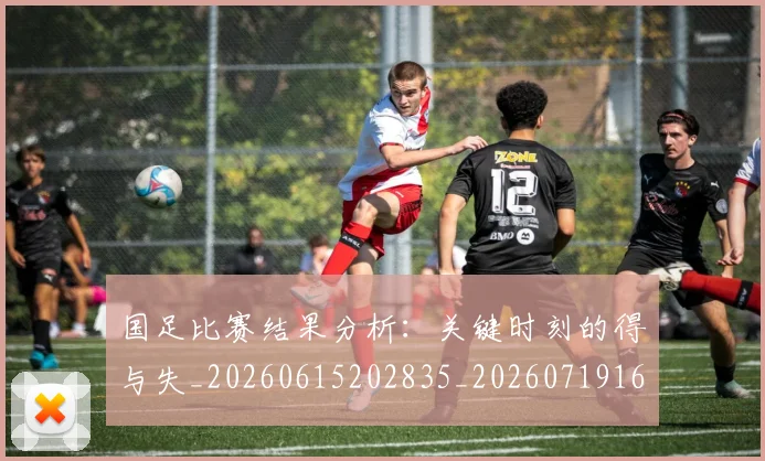 国足比赛结果分析：关键时刻的得与失_20260615202835_20260719164925