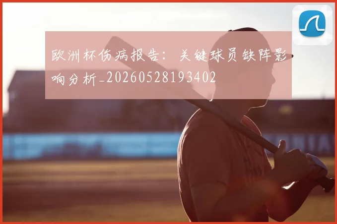 欧洲杯伤病报告：关键球员缺阵影响分析_20260528193402