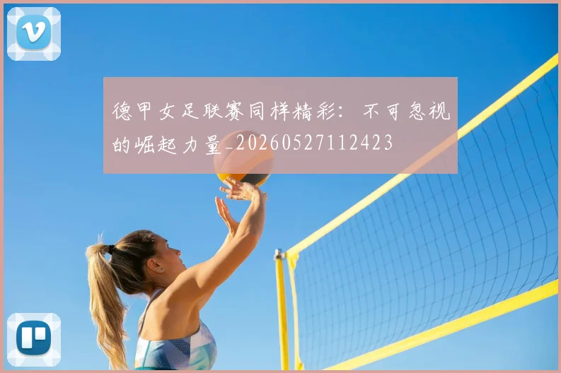德甲女足联赛同样精彩：不可忽视的崛起力量_20260527112423
