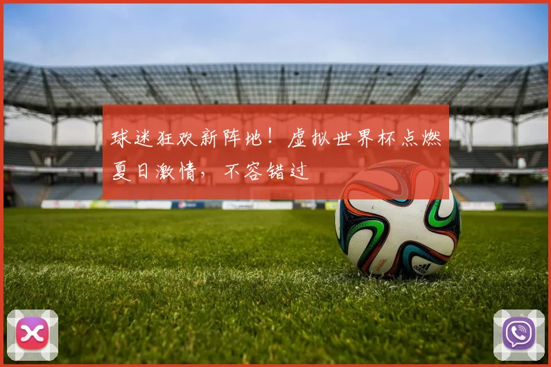 球迷狂欢新阵地！虚拟世界杯点燃夏日激情，不容错过