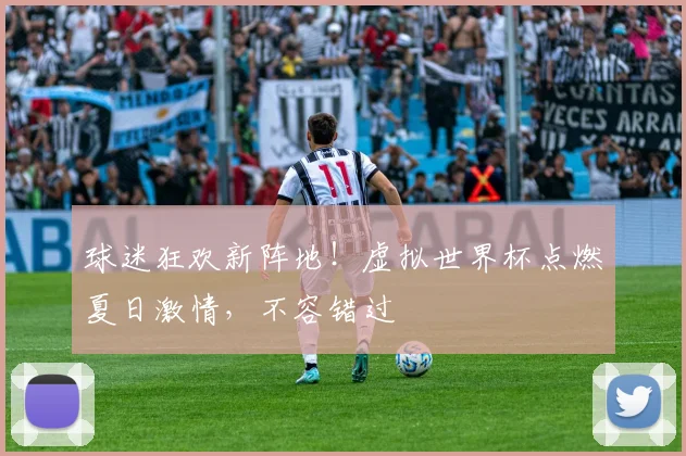 球迷狂欢新阵地!虚拟世界杯点燃夏日激情,不容错过