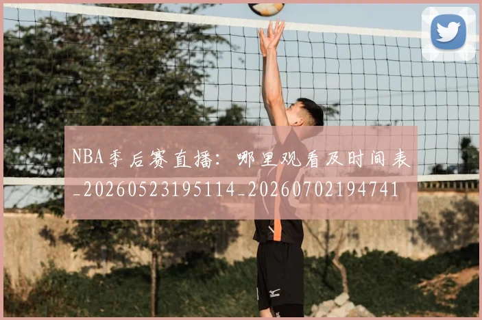 NBA季后赛直播：哪里观看及时间表_20260523195114_20260702194741