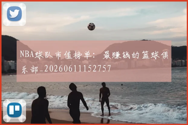 NBA球队市值榜单：最赚钱的篮球俱乐部_20260611152757
