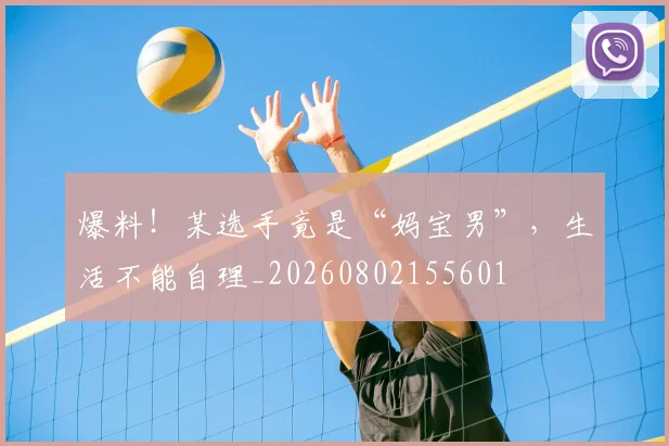 爆料!某选手竟是“妈宝男”,生活不能自理_20260802155601