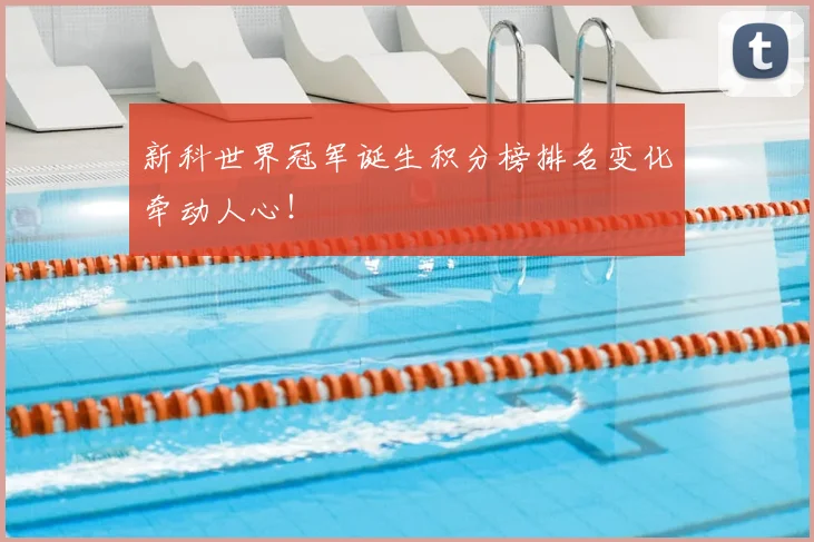 新科世界冠军诞生积分榜排名变化牵动人心！