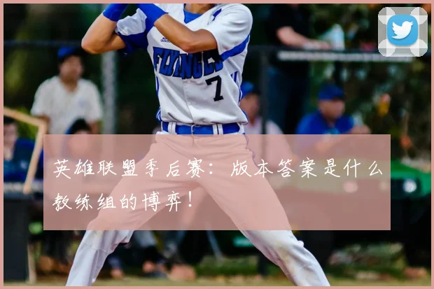 英雄联盟季后赛:版本答案是什么教练组的博弈!