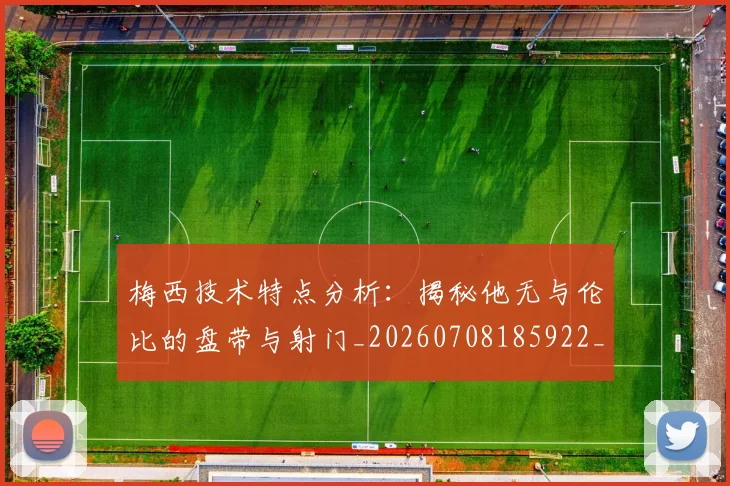 梅西技术特点分析：揭秘他无与伦比的盘带与射门_20260708185922_20260731181403