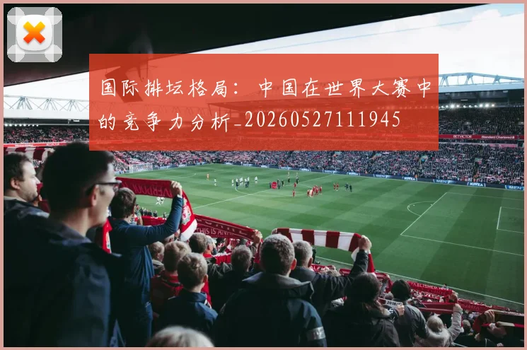 国际排坛格局：中国在世界大赛中的竞争力分析_20260527111945