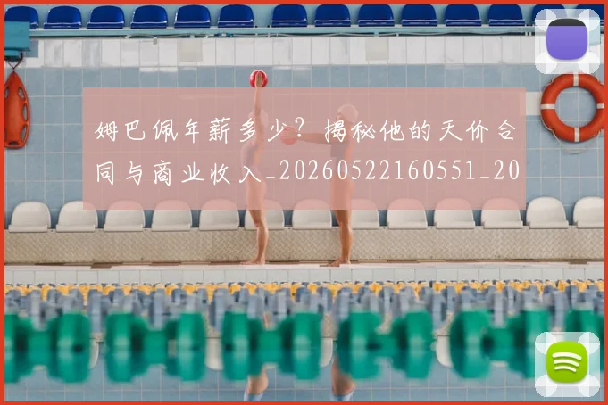 姆巴佩年薪多少？揭秘他的天价合同与商业收入_20260522160551_20260703231617