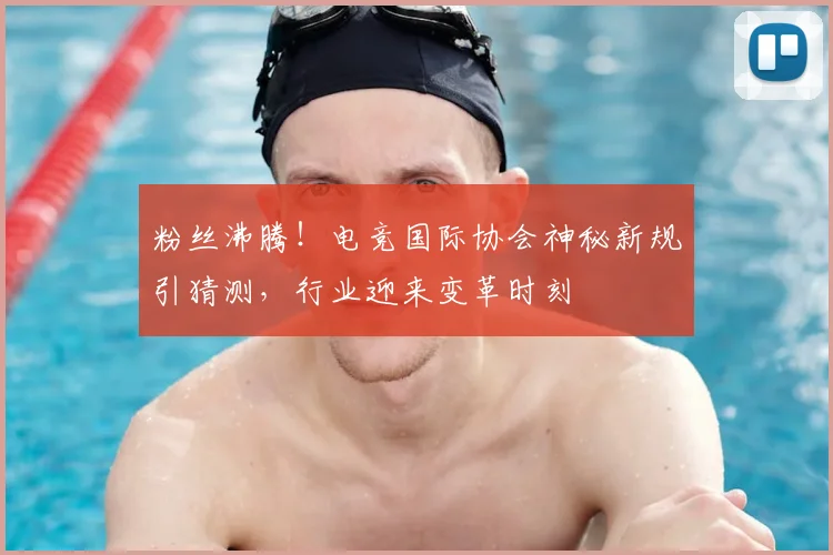 粉丝沸腾!电竞国际协会神秘新规引猜测,行业迎来变革时刻