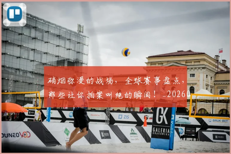 硝烟弥漫的战场，全球赛事盘点，那些让你拍案叫绝的瞬间！_20260708194734