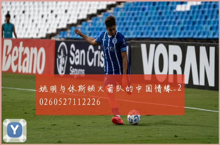 姚明与休斯顿火箭队的中国情缘_20260527112226