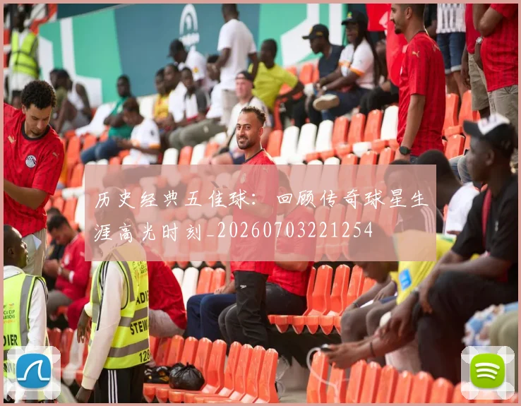 历史经典五佳球：回顾传奇球星生涯高光时刻_20260703221254