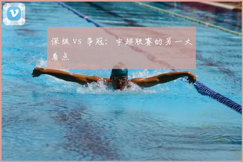 保级 vs 争冠:中超联赛的另一大看点