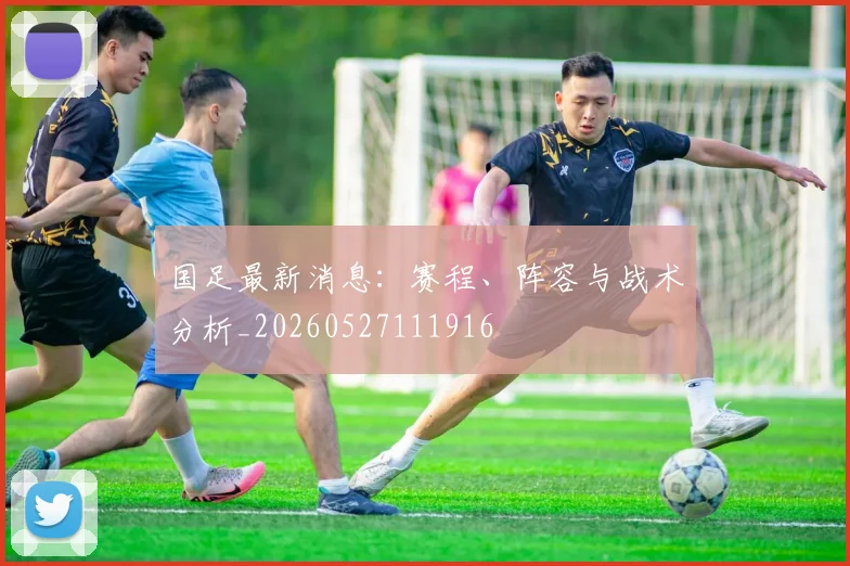 国足最新消息：赛程、阵容与战术分析_20260527111916