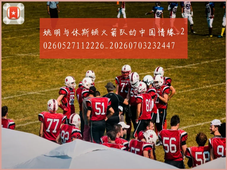 姚明与休斯顿火箭队的中国情缘_20260527112226_20260703232447