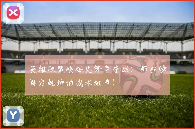英雄联盟峡谷先锋争夺战：那些瞬间定乾坤的战术细节！