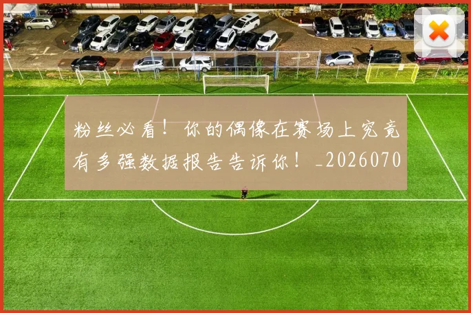 粉丝必看！你的偶像在赛场上究竟有多强数据报告告诉你！_20260708201002