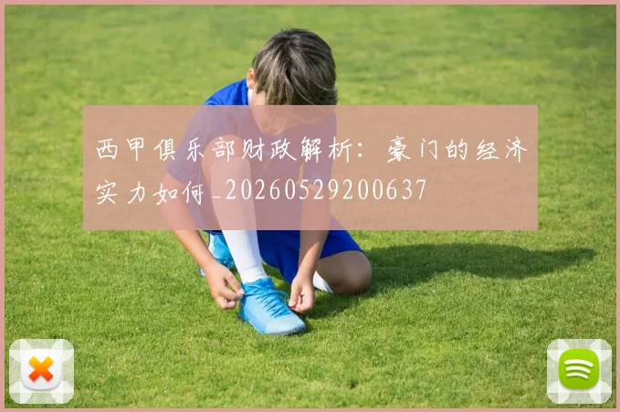 西甲俱乐部财政解析：豪门的经济实力如何_20260529200637