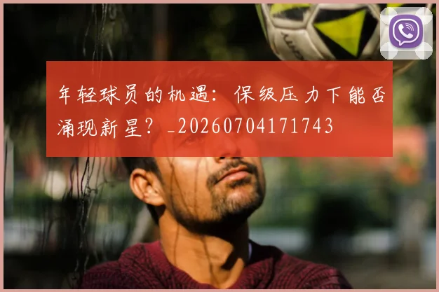 年轻球员的机遇：保级压力下能否涌现新星？_20260704171743